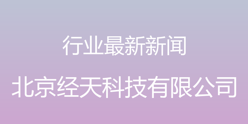 行业最新新闻 - 北京经天科技有限公司